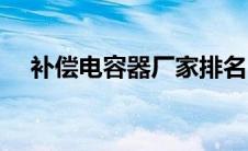补偿电容器厂家排名（电容器厂家排名）
