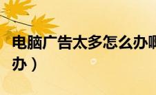 电脑广告太多怎么办啊（电脑小广告太多怎么办）