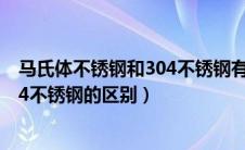 马氏体不锈钢和304不锈钢有什么区别（马氏体不锈钢和304不锈钢的区别）