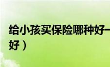 给小孩买保险哪种好一点（给小孩买保险哪种好）