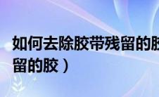 如何去除胶带残留的胶皮肤（如何去除胶带残留的胶）