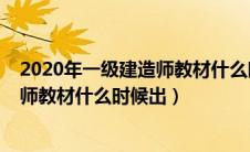 2020年一级建造师教材什么时候出来的（2020年一级建造师教材什么时候出）