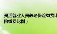 灵活就业人员养老保险缴费比例20%（灵活就业人员养老保险缴费比例）