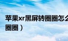 苹果xr黑屏转圈圈怎么办（苹果xr黑屏一直转圈圈）