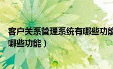 客户关系管理系统有哪些功能和作用（客户关系管理系统有哪些功能）