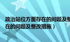 政治站位方面存在的问题及整改措施部队（政治站位方面存在的问题及整改措施）