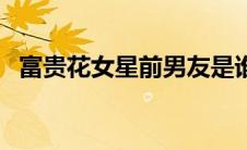富贵花女星前男友是谁（富贵花女星是谁）