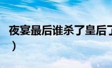 夜宴最后谁杀了皇后了（夜宴最后谁杀了皇后）