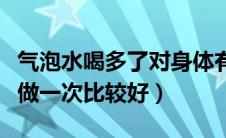 气泡水喝多了对身体有什么影响（小气泡多久做一次比较好）