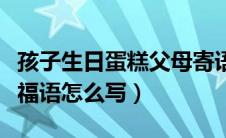 孩子生日蛋糕父母寄语（孩子生日蛋糕上的祝福语怎么写）