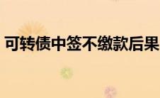 可转债中签不缴款后果（可转债中签不缴款）