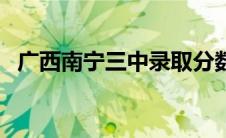 广西南宁三中录取分数线（广西南宁三中）