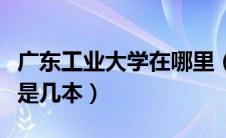 广东工业大学在哪里（广东工业大学华立学院是几本）