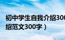 初中学生自我介绍300字左右（初中生自我介绍范文300字）