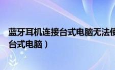 蓝牙耳机连接台式电脑无法使用麦克风（蓝牙耳机如何连接台式电脑）