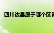 四川达县属于哪个区管（四川省达县区号）