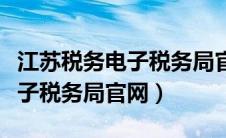 江苏税务电子税务局官网手机版（江苏税务电子税务局官网）