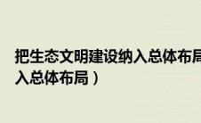 把生态文明建设纳入总体布局的是党的（把生态文明建设纳入总体布局）