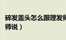 碎发盖头怎么跟理发师说（碎盖头怎么给理发师说）