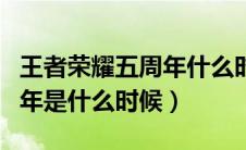 王者荣耀五周年什么时候结束（王者荣耀五周年是什么时候）
