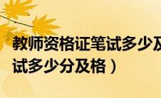 教师资格证笔试多少及格拿证（教师资格证笔试多少分及格）