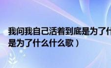 我问我自己活着到底是为了什么是什么歌（我问我自己活着是为了什么什么歌）