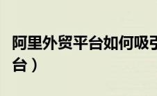 阿里外贸平台如何吸引客户询盘（阿里外贸平台）