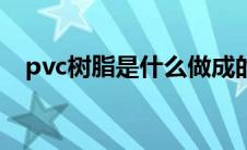 pvc树脂是什么做成的（pvc树脂是什么）