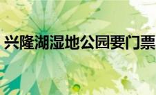 兴隆湖湿地公园要门票吗（兴隆湖湿地公园）