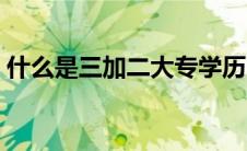 什么是三加二大专学历（什么是三加二大专）
