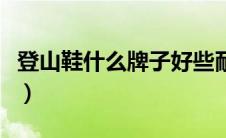 登山鞋什么牌子好些耐穿（登山鞋什么牌子好）