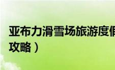 亚布力滑雪场旅游度假区（亚布力滑雪场旅游攻略）