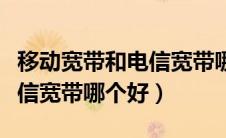 移动宽带和电信宽带哪个更好（移动宽带与电信宽带哪个好）