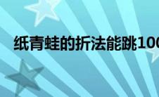 纸青蛙的折法能跳100米（纸青蛙的折法）