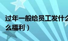 过年一般给员工发什么礼品（过年给员工发什么福利）
