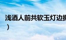浅酒人前共软玉灯边拥什么意思（浅酒人前共）