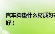 汽车脚垫什么材质好?（汽车脚垫用什么材质好）
