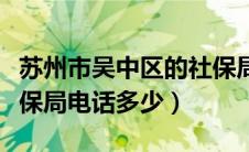 苏州市吴中区的社保局地址和电话（吴中区社保局电话多少）