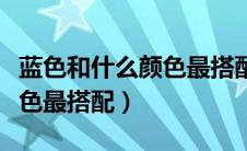 蓝色和什么颜色最搭配最高级（蓝色和什么颜色最搭配）