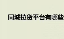 同城拉货平台有哪些（拉货平台有哪些）