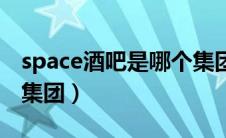space酒吧是哪个集团的（space酒吧是哪个集团）
