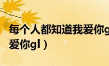 每个人都知道我爱你glTXT（每个人都知道我爱你gl）