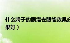 什么牌子的眼霜去眼袋效果好吗（什么牌子的眼霜去眼袋效果好）