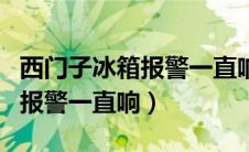 西门子冰箱报警一直响怎么处理（西门子冰箱报警一直响）