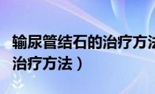 输尿管结石的治疗方法有哪些（输尿管结石的治疗方法）