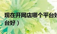 现在开网店哪个平台好做（现在开网店哪个平台好）