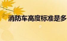 消防车高度标准是多少米（消防车高度）