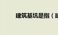 建筑基坑是指（建筑基坑是什么）