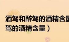 酒驾和醉驾的酒精含量分别是多少（酒驾和醉驾的酒精含量）