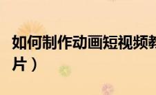 如何制作动画短视频教程（怎么做动画视频短片）